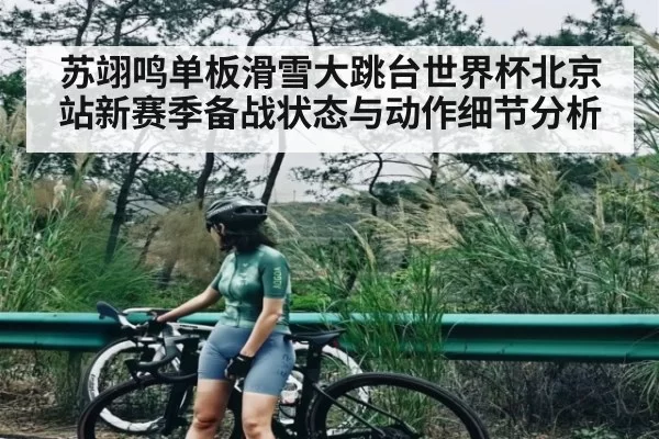 苏翊鸣单板滑雪大跳台世界杯北京站新赛季备战状态与动作细节分析