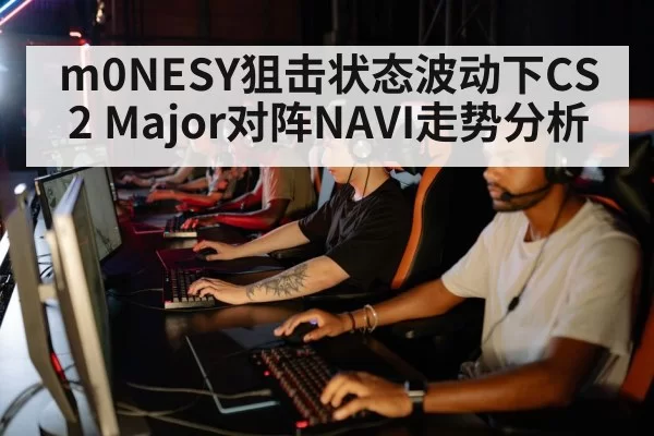 m0NESY狙击状态波动下CS2 Major对阵NAVI走势分析