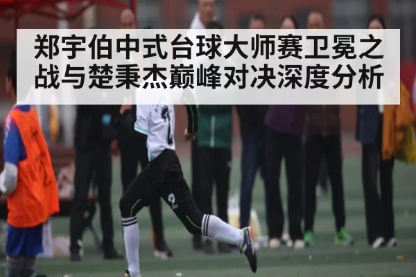 郑宇伯中式台球大师赛卫冕之战与楚秉杰巅峰对决深度分析