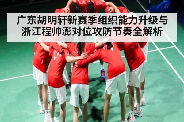 广东胡明轩新赛季组织能力升级与浙江程帅澎对位攻防节奏全解析